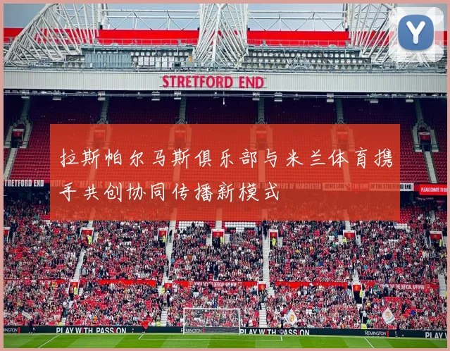 拉斯帕尔马斯俱乐部与米兰体育携手共创协同传播新模式