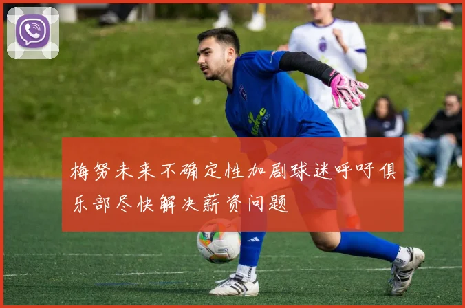 梅努未来不确定性加剧球迷呼吁俱乐部尽快解决薪资问题